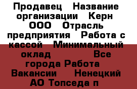 Продавец › Название организации ­ Керн, ООО › Отрасль предприятия ­ Работа с кассой › Минимальный оклад ­ 14 000 - Все города Работа » Вакансии   . Ненецкий АО,Топседа п.